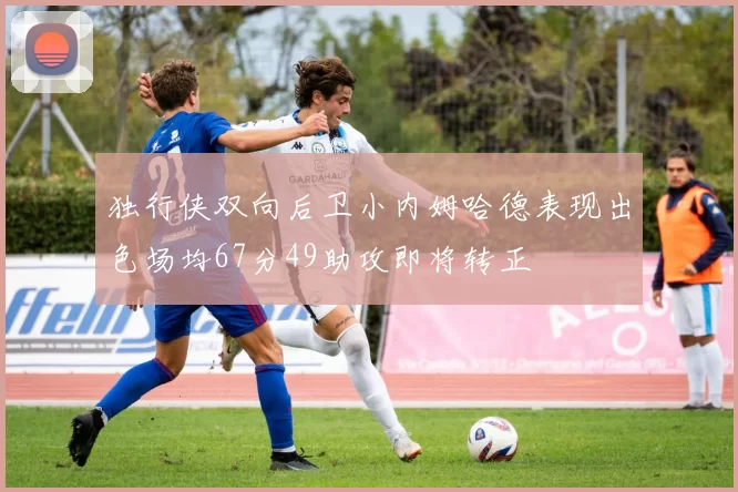 独行侠双向后卫小内姆哈德表现出色场均67分49助攻即将转正
