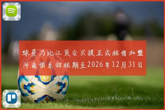 球员乃比江莫合买提正式租借加盟河南俱乐部租期至2026年12月31日