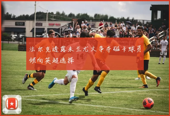 法尔克透露米兰尤文争夺磁卡球员倾向英超选择