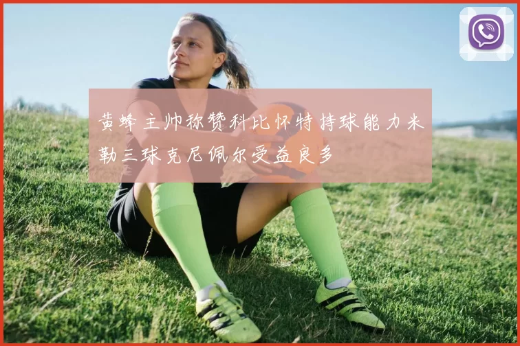 黄蜂主帅称赞科比怀特持球能力米勒三球克尼佩尔受益良多