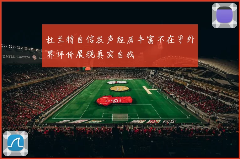 杜兰特自信发声经历丰富不在乎外界评价展现真实自我