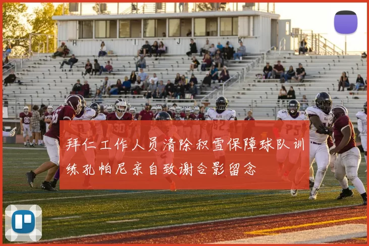 拜仁工作人员清除积雪保障球队训练孔帕尼亲自致谢合影留念