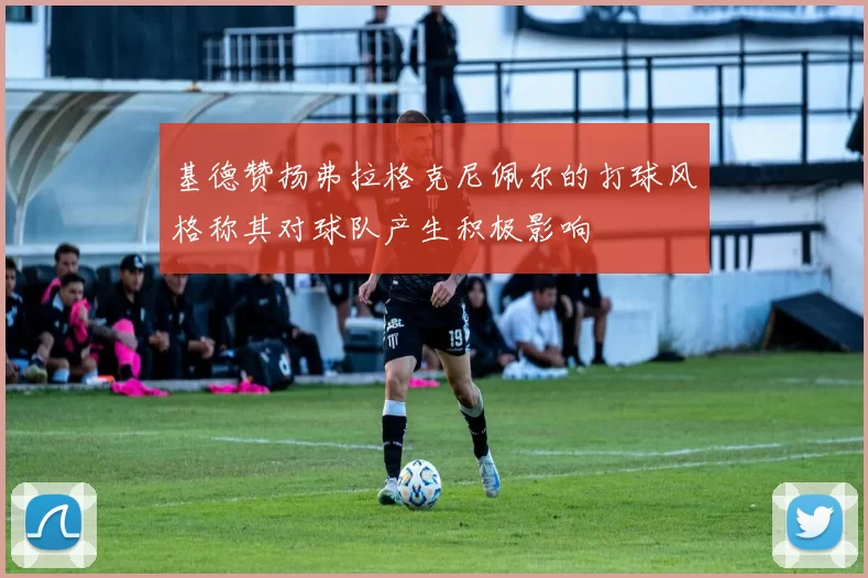 基德赞扬弗拉格克尼佩尔的打球风格称其对球队产生积极影响
