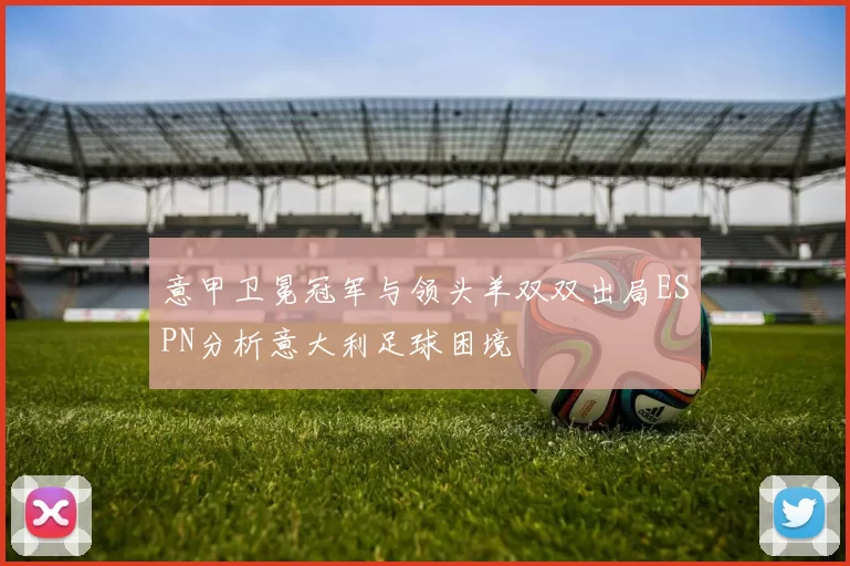 意甲卫冕冠军与领头羊双双出局ESPN分析意大利足球困境