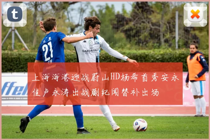 上海海港迎战蔚山HD杨希首秀安永佳卢永涛出战蒯纪闻替补出场