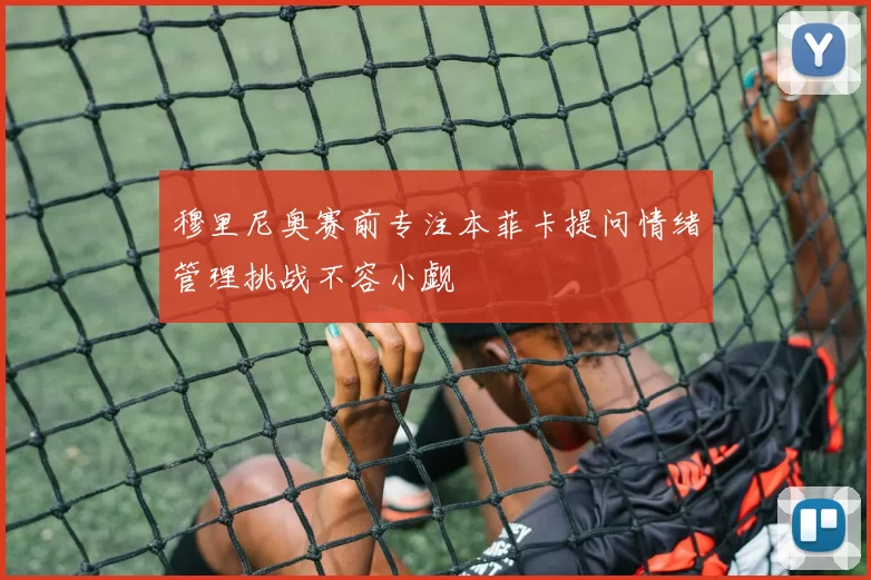 穆里尼奥赛前专注本菲卡提问情绪管理挑战不容小觑