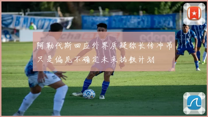 阿勒代斯回应外界质疑称长传冲吊只是偏见不确定未来执教计划
