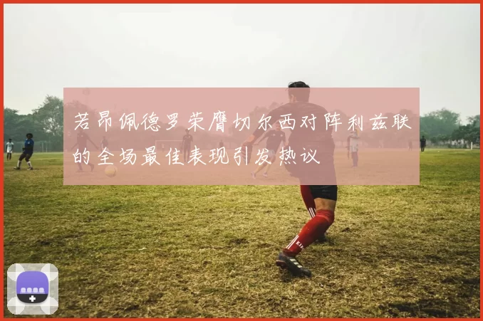 若昂佩德罗荣膺切尔西对阵利兹联的全场最佳表现引发热议