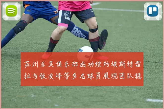 苏州东吴俱乐部成功续约埃斯特雷拉与张凌峰等多名球员展现团队稳定性