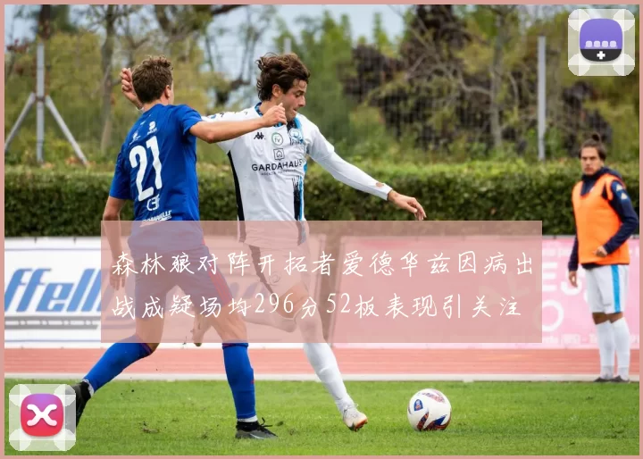 森林狼对阵开拓者爱德华兹因病出战成疑场均296分52板表现引关注