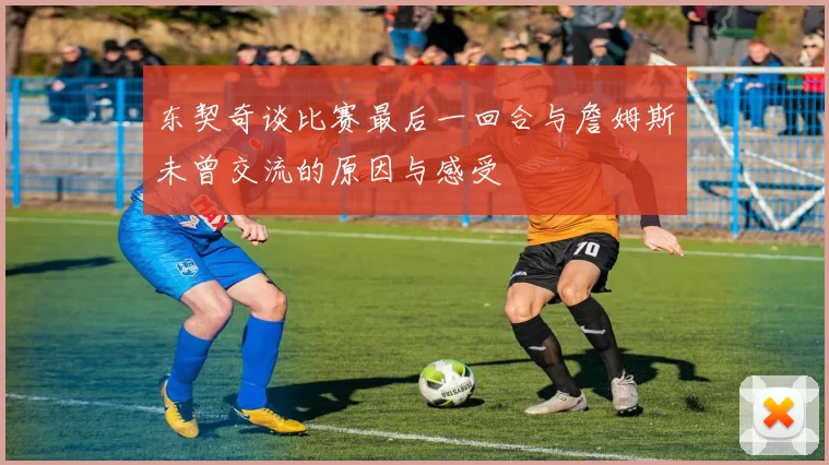 东契奇谈比赛最后一回合与詹姆斯未曾交流的原因与感受