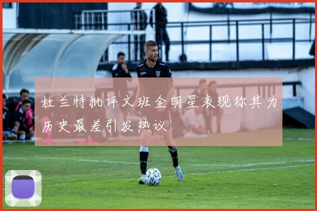 杜兰特批评文班全明星表现称其为历史最差引发热议