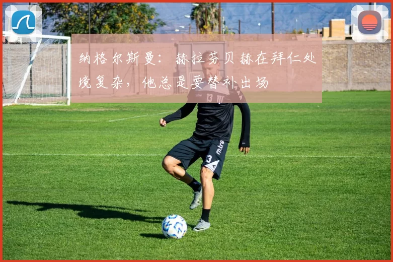 纳格尔斯曼：赫拉芬贝赫在拜仁处境复杂，他总是要替补出场
