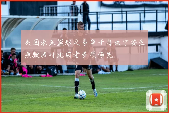 美国未来篮球之争华子与坎宁安生涯数据对比前者多项领先