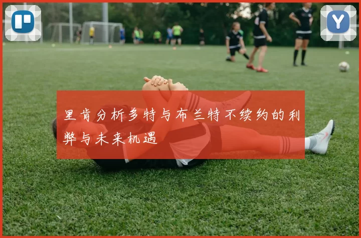 里肯分析多特与布兰特不续约的利弊与未来机遇