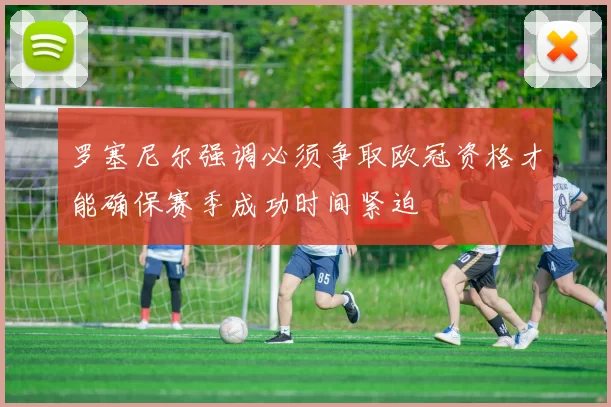 罗塞尼尔强调必须争取欧冠资格才能确保赛季成功时间紧迫