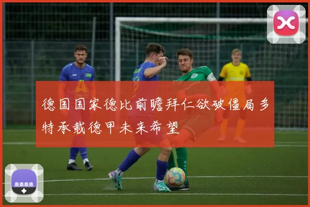 德国国家德比前瞻拜仁欲破僵局多特承载德甲未来希望