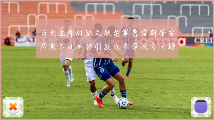 马竞主席对欧足联禁赛普雷斯蒂安尼表示此举将引发众多争议与问题