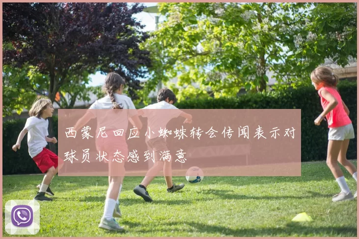西蒙尼回应小蜘蛛转会传闻表示对球员状态感到满意