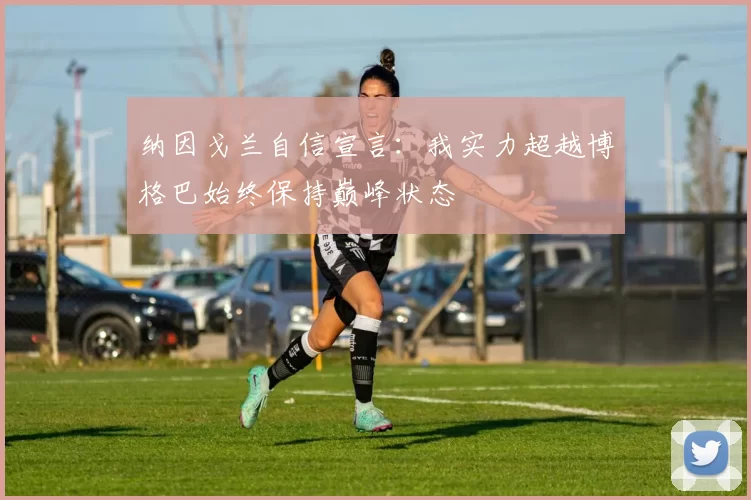 纳因戈兰自信宣言：我实力超越博格巴始终保持巅峰状态