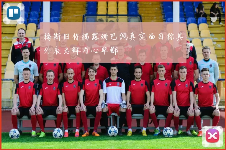 梅斯旧将揭露姆巴佩真实面目称其外表光鲜内心卑鄙