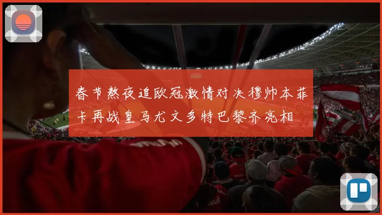 春节熬夜追欧冠激情对决穆帅本菲卡再战皇马尤文多特巴黎齐亮相