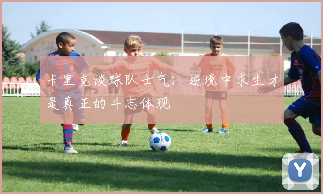 卡里克谈球队士气：逆境中求生才是真正的斗志体现