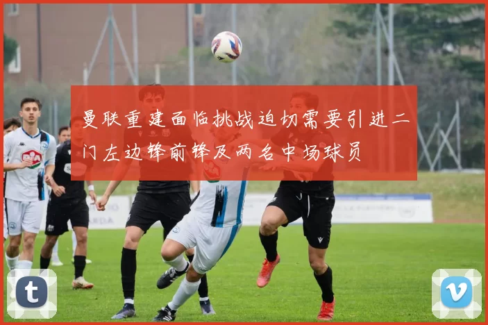 曼联重建面临挑战迫切需要引进二门左边锋前锋及两名中场球员