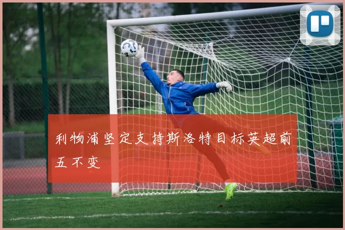利物浦坚定支持斯洛特目标英超前五不变